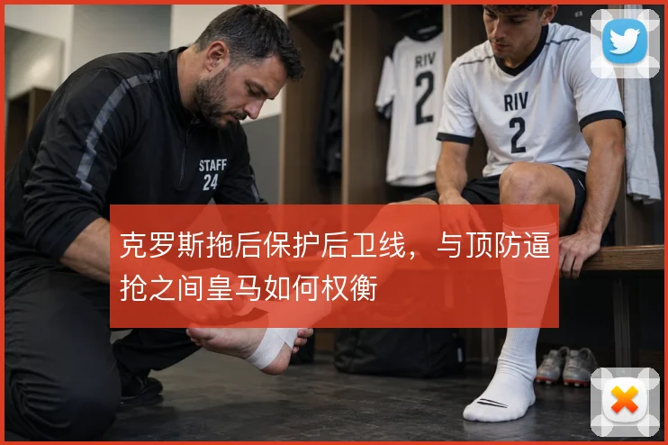 克罗斯拖后保护后卫线,与顶防逼抢之间皇马如何权衡