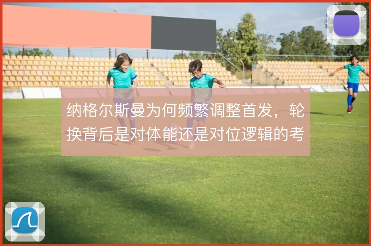 纳格尔斯曼为何频繁调整首发，轮换背后是对体能还是对位逻辑的考量