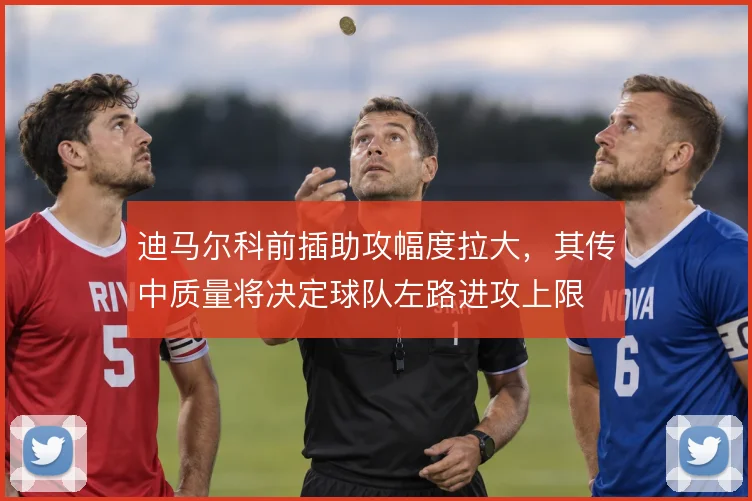 迪马尔科前插助攻幅度拉大,其传中质量将决定球队左路进攻上限