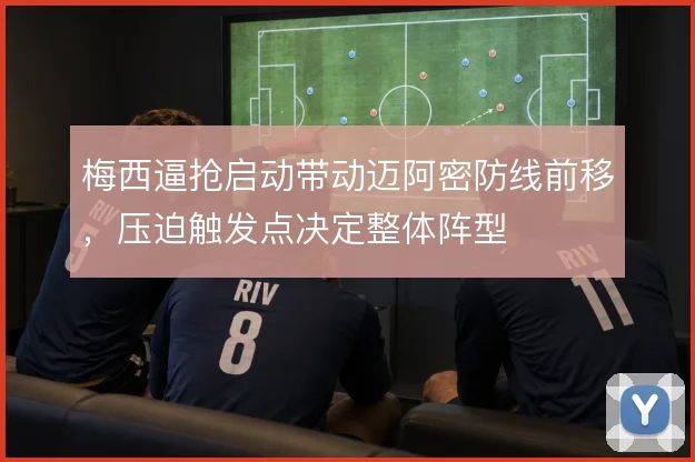 梅西逼抢启动带动迈阿密防线前移,压迫触发点决定整体阵型