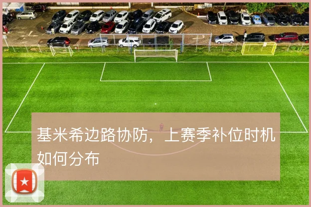 基米希边路协防,上赛季补位时机如何分布