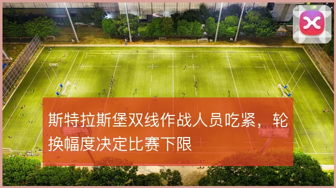 斯特拉斯堡双线作战人员吃紧,轮换幅度决定比赛下限