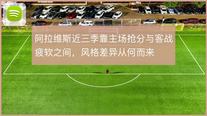 阿拉维斯近三季靠主场抢分与客战疲软之间，风格差异从何而来