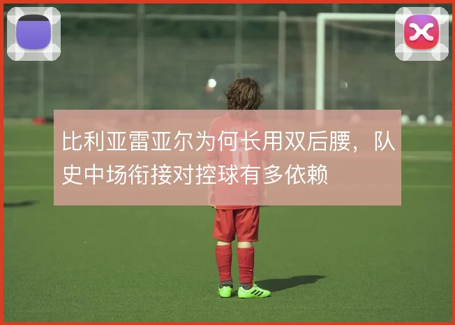 比利亚雷亚尔为何长用双后腰,队史中场衔接对控球有多依赖