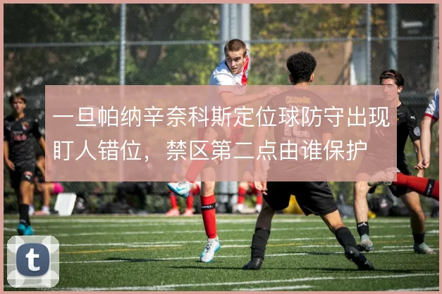 一旦帕纳辛奈科斯定位球防守出现盯人错位，禁区第二点由谁保护