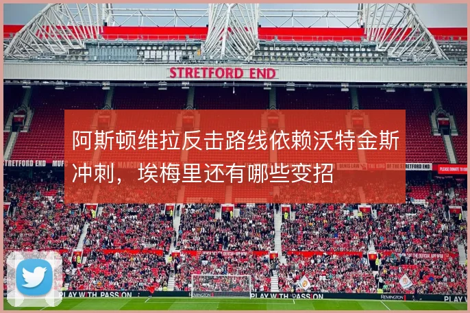 阿斯顿维拉反击路线依赖沃特金斯冲刺，埃梅里还有哪些变招
