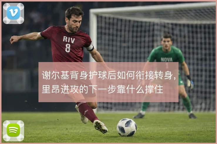 谢尔基背身护球后如何衔接转身,里昂进攻的下一步靠什么撑住