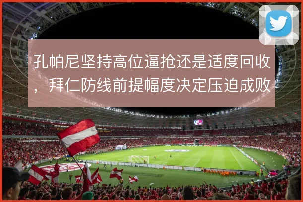 孔帕尼坚持高位逼抢还是适度回收,拜仁防线前提幅度决定压迫成败