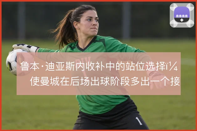 鲁本·迪亚斯内收补中的站位选择，使曼城在后场出球阶段多出一个接应点