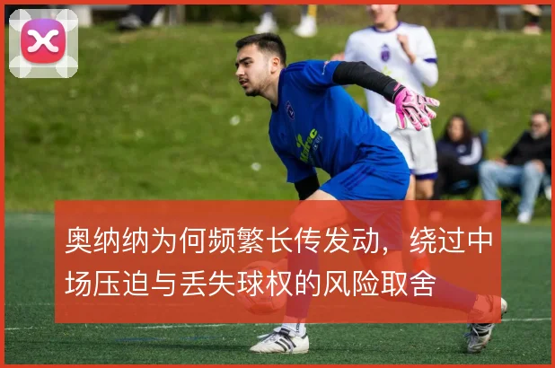 奥纳纳为何频繁长传发动，绕过中场压迫与丢失球权的风险取舍