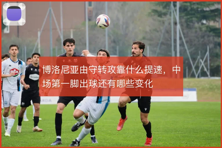 博洛尼亚由守转攻靠什么提速,中场第一脚出球还有哪些变化