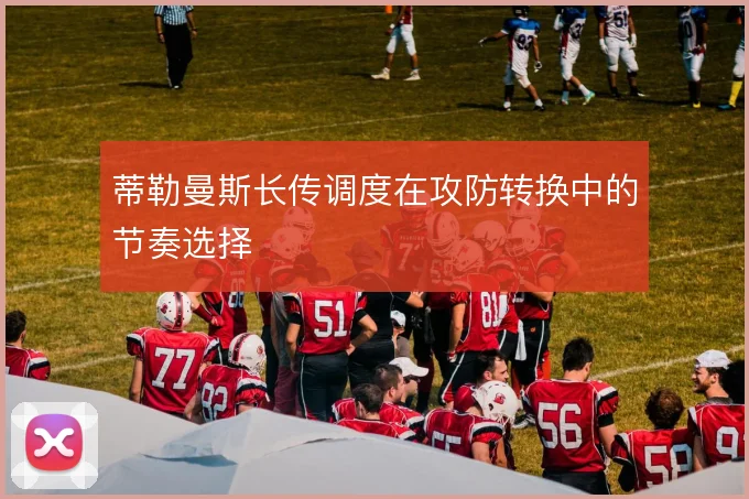 蒂勒曼斯长传调度在攻防转换中的节奏选择