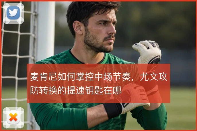 麦肯尼如何掌控中场节奏,尤文攻防转换的提速钥匙在哪