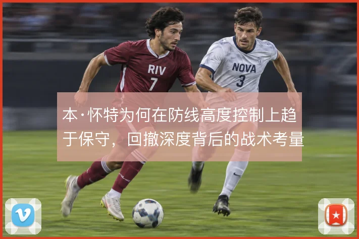 本·怀特为何在防线高度控制上趋于保守，回撤深度背后的战术考量是什么
