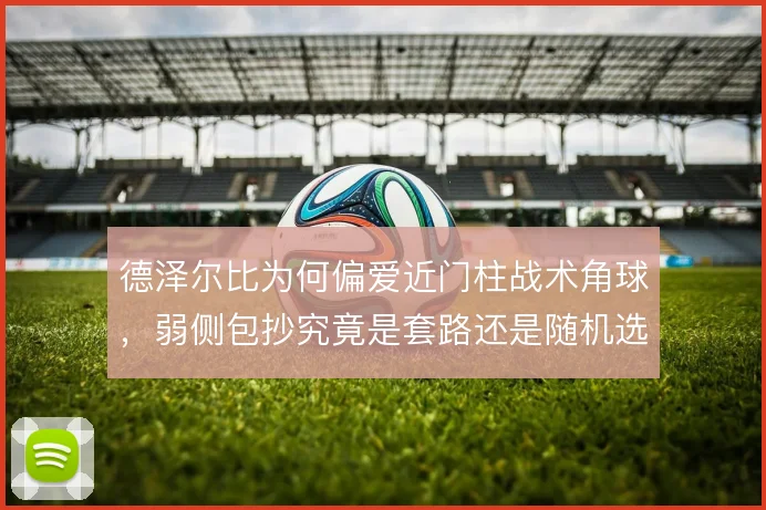 德泽尔比为何偏爱近门柱战术角球，弱侧包抄究竟是套路还是随机选择