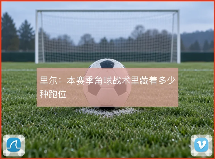 里尔：本赛季角球战术里藏着多少种跑位