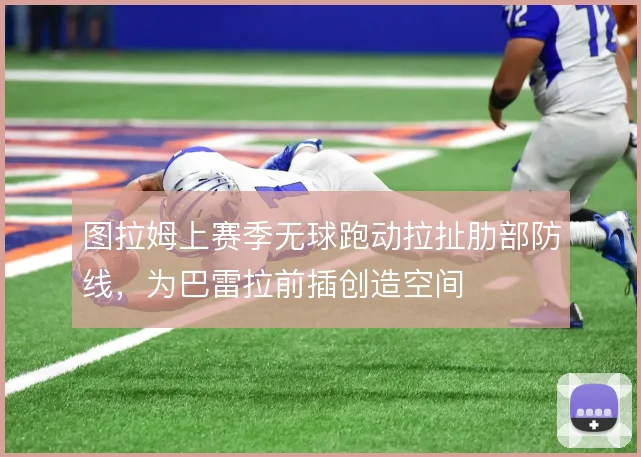 图拉姆上赛季无球跑动拉扯肋部防线,为巴雷拉前插创造空间