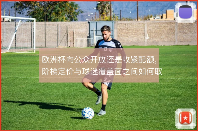 欧洲杯向公众开放还是收紧配额,阶梯定价与球迷覆盖面之间如何取舍