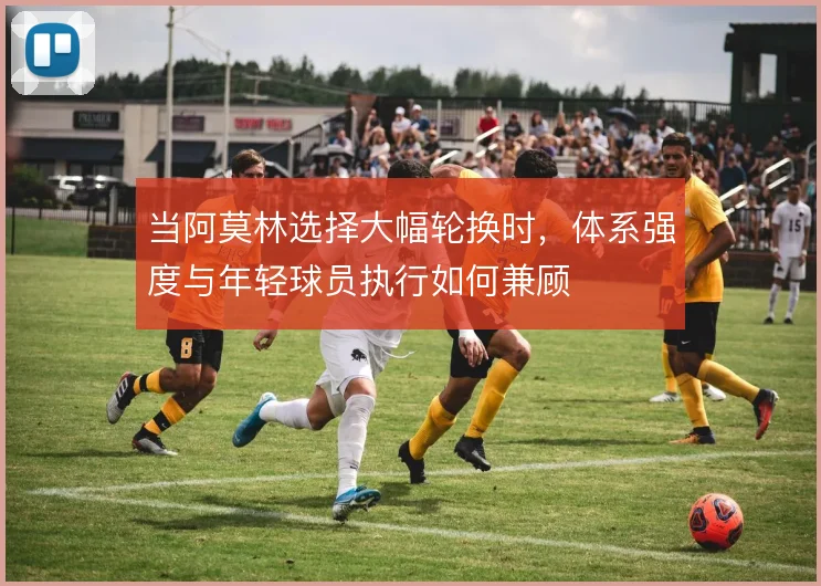 当阿莫林选择大幅轮换时，体系强度与年轻球员执行如何兼顾