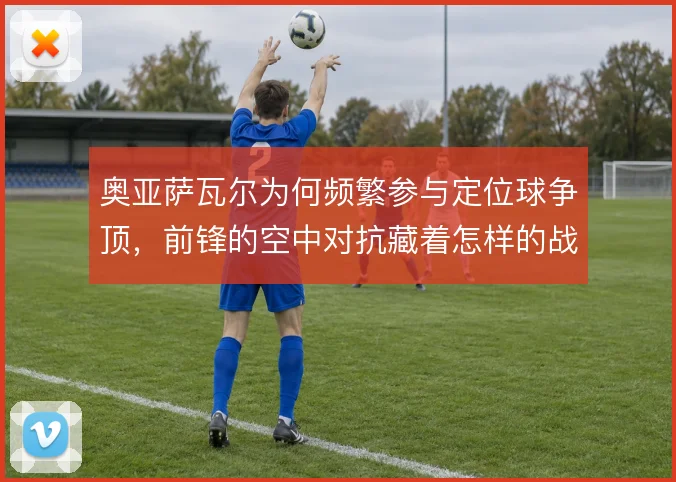 奥亚萨瓦尔为何频繁参与定位球争顶，前锋的空中对抗藏着怎样的战术动机
