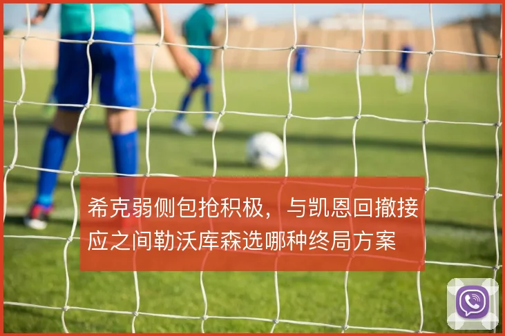 希克弱侧包抢积极,与凯恩回撤接应之间勒沃库森选哪种终局方案