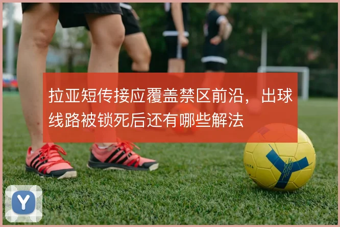 拉亚短传接应覆盖禁区前沿，出球线路被锁死后还有哪些解法