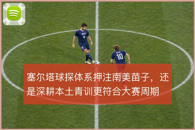 塞尔塔球探体系押注南美苗子,还是深耕本土青训更符合大赛周期
