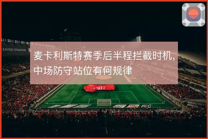 麦卡利斯特赛季后半程拦截时机,中场防守站位有何规律