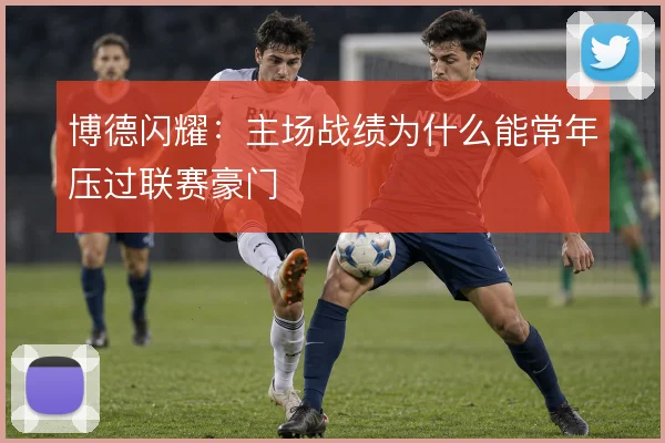 博德闪耀：主场战绩为什么能常年压过联赛豪门