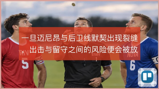 一旦迈尼昂与后卫线默契出现裂缝，出击与留守之间的风险便会被放大