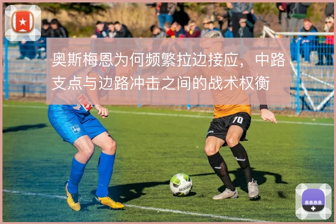 奥斯梅恩为何频繁拉边接应，中路支点与边路冲击之间的战术权衡