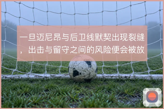 一旦迈尼昂与后卫线默契出现裂缝，出击与留守之间的风险便会被放大