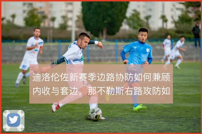 迪洛伦佐新赛季边路协防如何兼顾内收与套边,那不勒斯右路攻防如何取舍