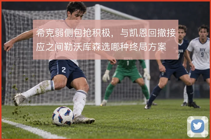 希克弱侧包抢积极,与凯恩回撤接应之间勒沃库森选哪种终局方案