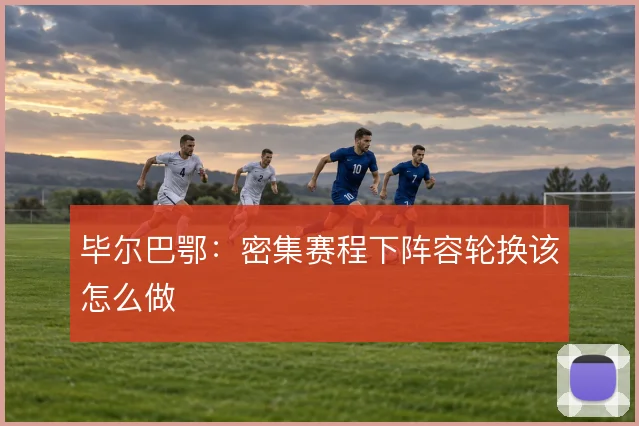 毕尔巴鄂:密集赛程下阵容轮换该怎么做