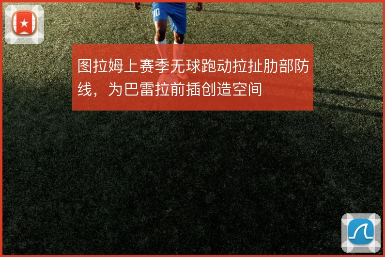 图拉姆上赛季无球跑动拉扯肋部防线,为巴雷拉前插创造空间