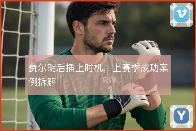 费尔明后插上时机,上赛季成功案例拆解