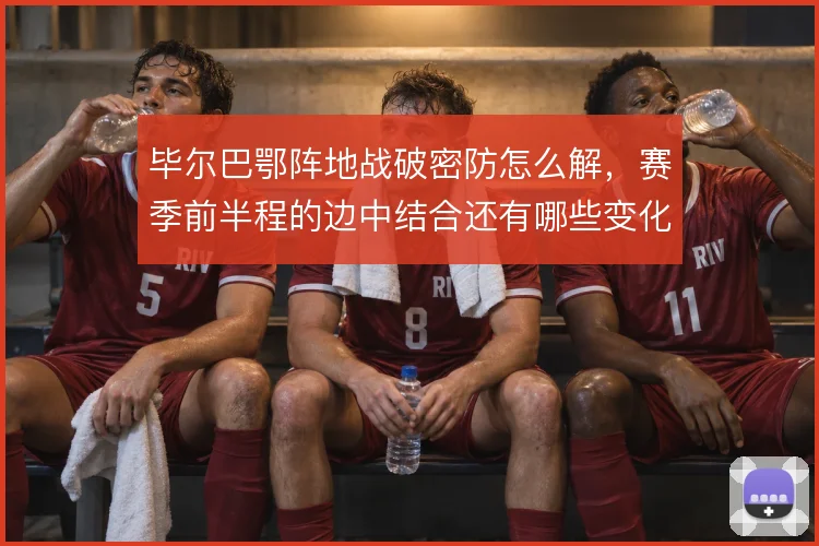 毕尔巴鄂阵地战破密防怎么解，赛季前半程的边中结合还有哪些变化