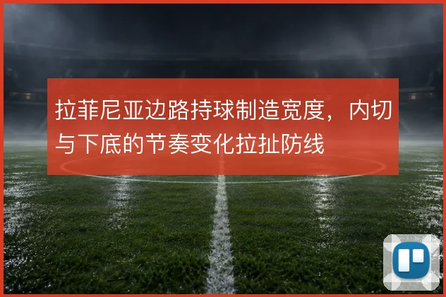 拉菲尼亚边路持球制造宽度，内切与下底的节奏变化拉扯防线