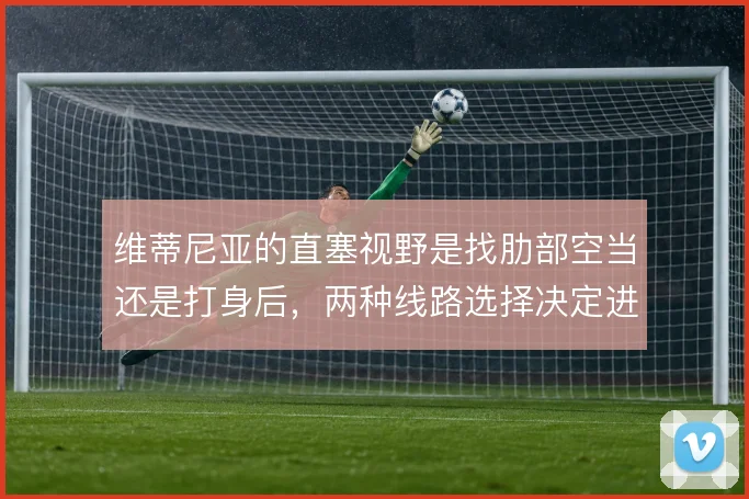 维蒂尼亚的直塞视野是找肋部空当还是打身后，两种线路选择决定进攻节奏