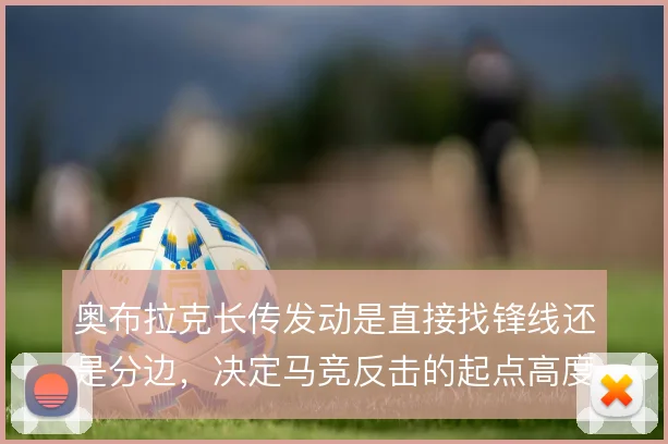 奥布拉克长传发动是直接找锋线还是分边,决定马竞反击的起点高度