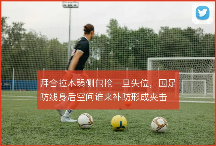 拜合拉木弱侧包抢一旦失位,国足防线身后空间谁来补防形成夹击