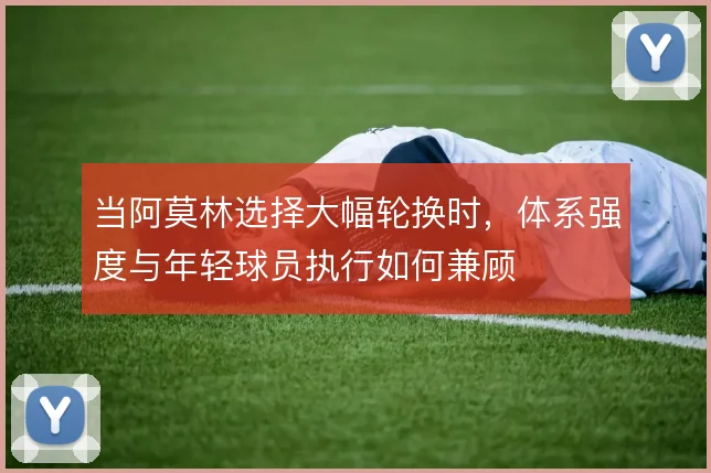 当阿莫林选择大幅轮换时，体系强度与年轻球员执行如何兼顾
