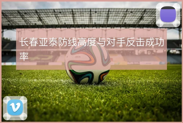 长春亚泰防线高度与对手反击成功率