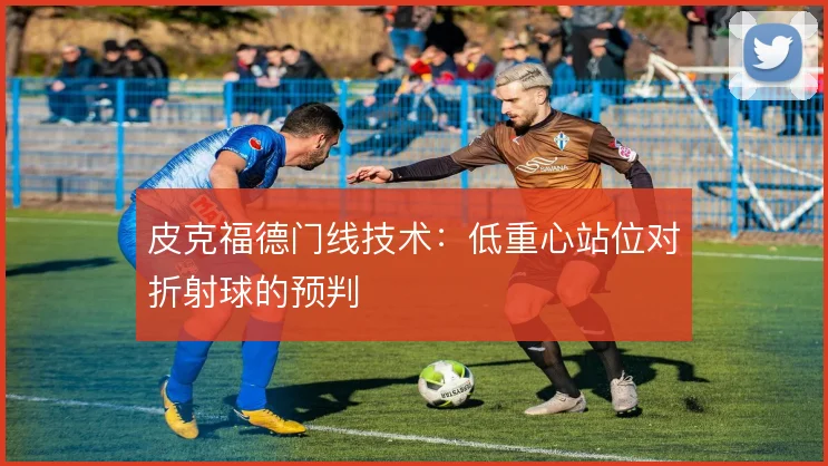 皮克福德门线技术：低重心站位对折射球的预判
