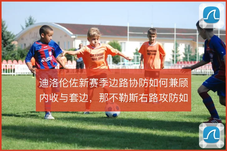迪洛伦佐新赛季边路协防如何兼顾内收与套边,那不勒斯右路攻防如何取舍