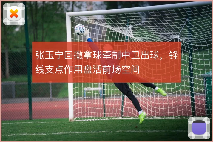 张玉宁回撤拿球牵制中卫出球,锋线支点作用盘活前场空间