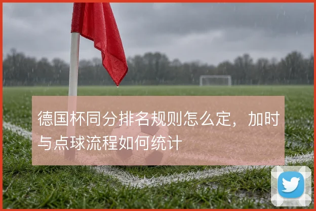 德国杯同分排名规则怎么定，加时与点球流程如何统计