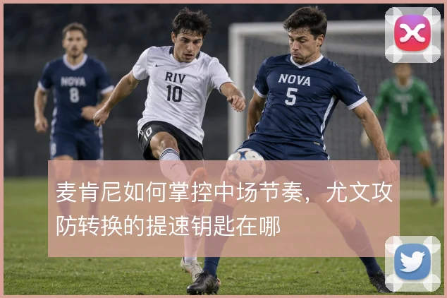 麦肯尼如何掌控中场节奏,尤文攻防转换的提速钥匙在哪