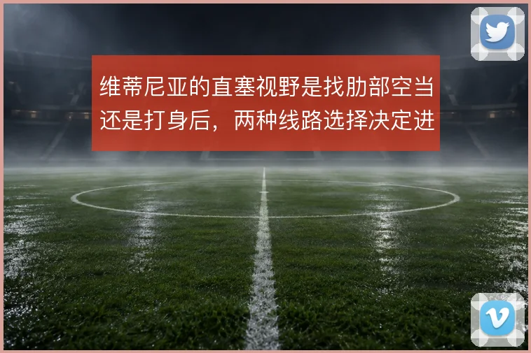 维蒂尼亚的直塞视野是找肋部空当还是打身后，两种线路选择决定进攻节奏